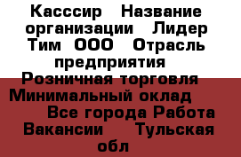 Касссир › Название организации ­ Лидер Тим, ООО › Отрасль предприятия ­ Розничная торговля › Минимальный оклад ­ 13 000 - Все города Работа » Вакансии   . Тульская обл.